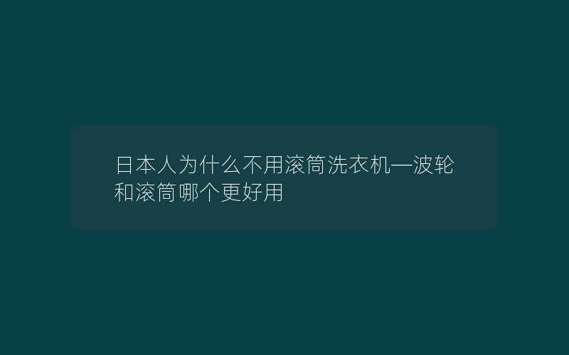 日本人为什么不用滚筒洗衣机—波轮和滚筒哪个更好用