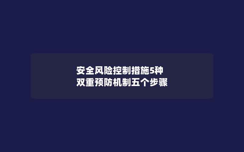 安全风险控制措施5种 双重预防机制五个步骤