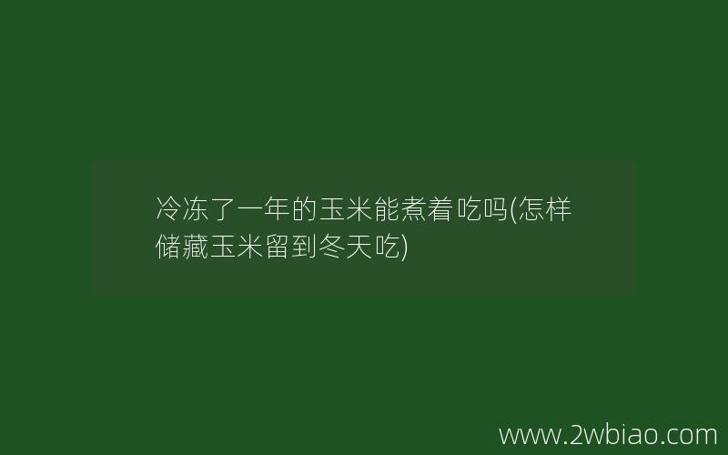 冷冻了一年的玉米能煮着吃吗(怎样储藏玉米留到冬天吃)