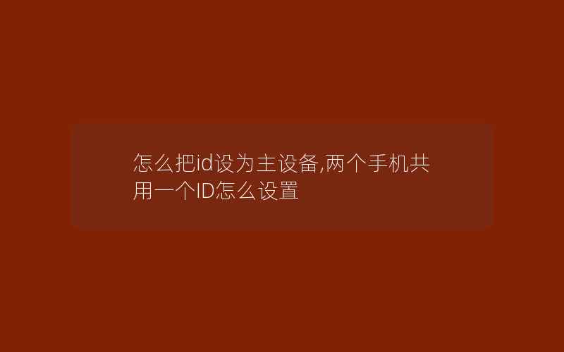 怎么把id设为主设备,两个手机共用一个ID怎么设置