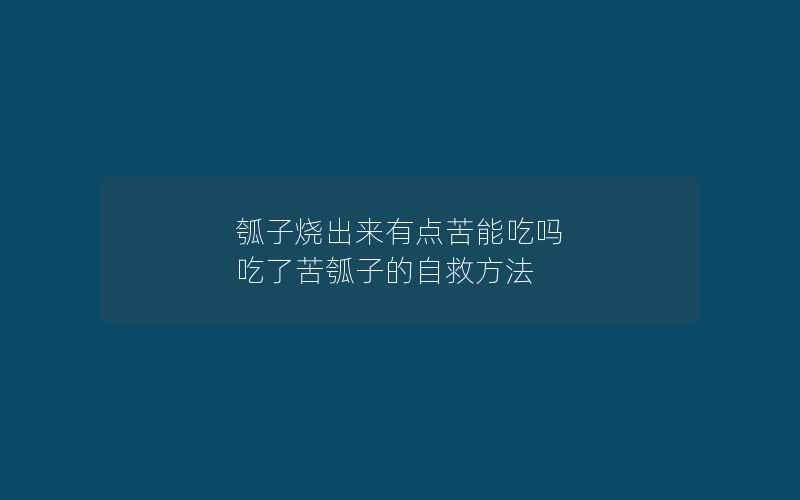 瓠子烧出来有点苦能吃吗 吃了苦瓠子的自救方法