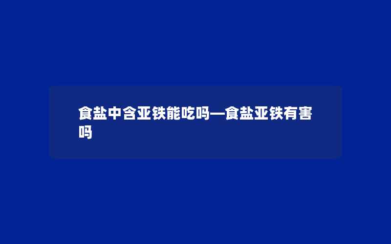 食盐中含亚铁能吃吗—食盐亚铁有害吗