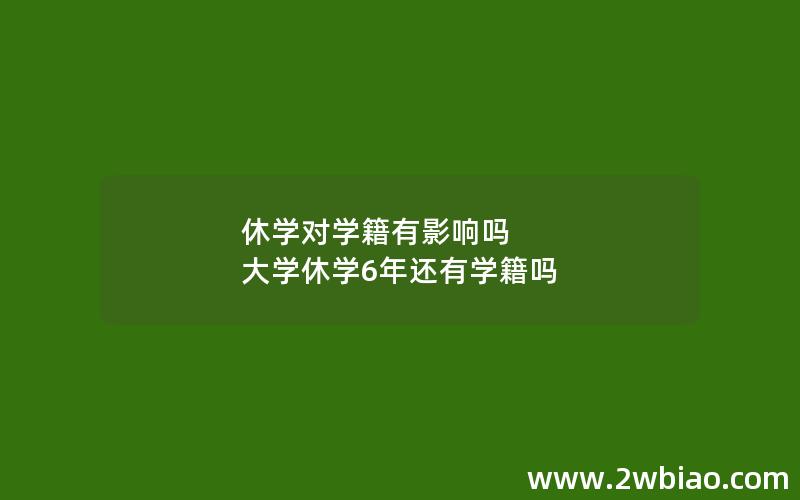 休学对学籍有影响吗 大学休学6年还有学籍吗