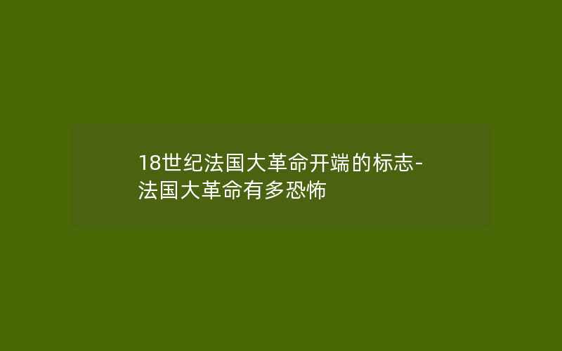 18世纪法国大革命开端的标志-法国大革命有多恐怖