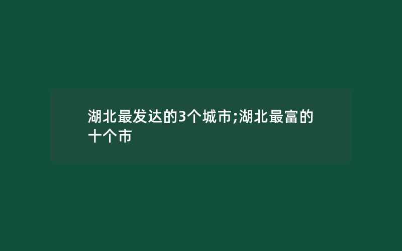 湖北最发达的3个城市;湖北最富的十个市