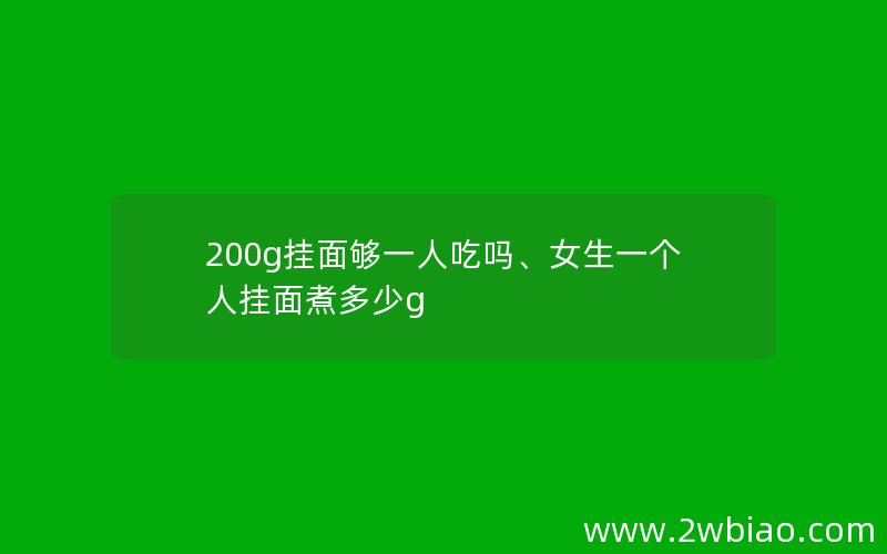 200g挂面够一人吃吗、女生一个人挂面煮多少g