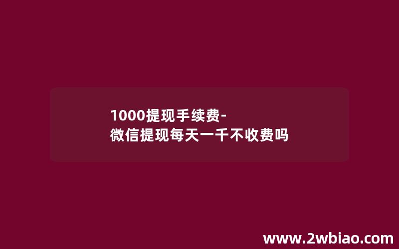 1000提现手续费-微信提现每天一千不收费吗