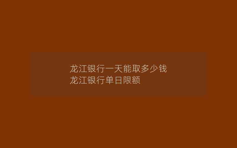 龙江银行一天能取多少钱 龙江银行单日限额