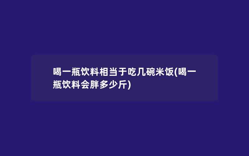 喝一瓶饮料相当于吃几碗米饭(喝一瓶饮料会胖多少斤)