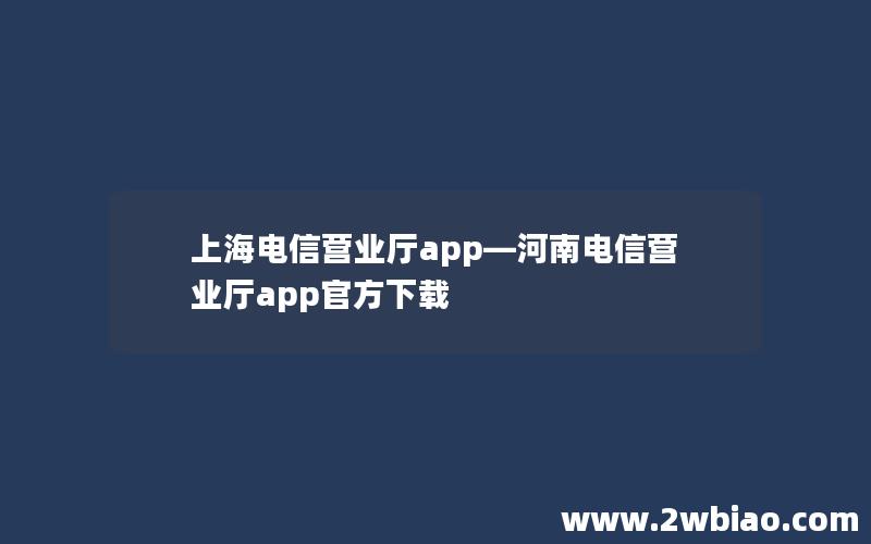 上海电信营业厅app—河南电信营业厅app官方下载