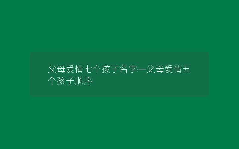 父母爱情七个孩子名字—父母爱情五个孩子顺序