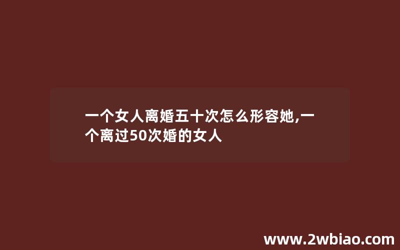 一个女人离婚五十次怎么形容她,一个离过50次婚的女人