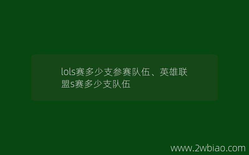 lols赛多少支参赛队伍、英雄联盟s赛多少支队伍