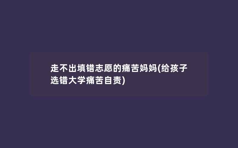 走不出填错志愿的痛苦妈妈(给孩子选错大学痛苦自责)