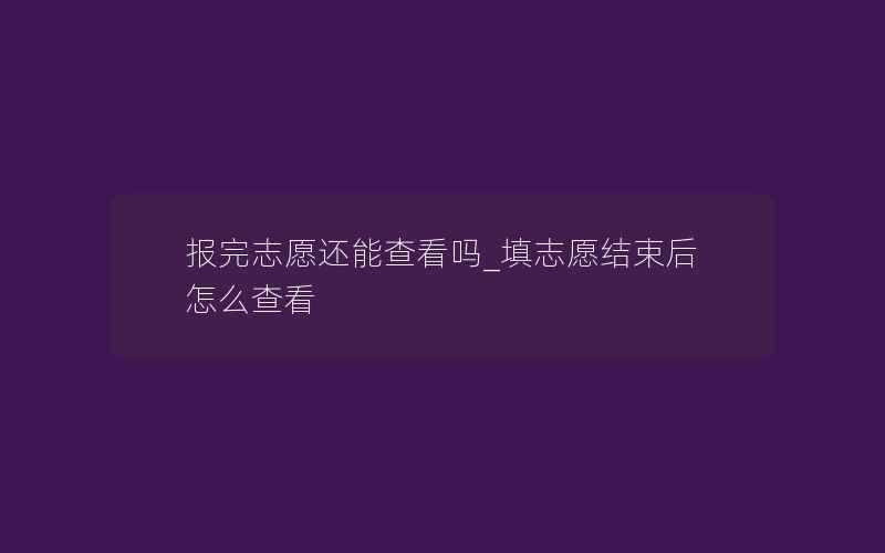 报完志愿还能查看吗_填志愿结束后怎么查看