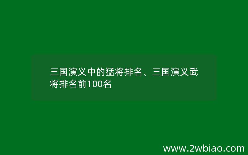 三国演义中的猛将排名、三国演义武将排名前100名