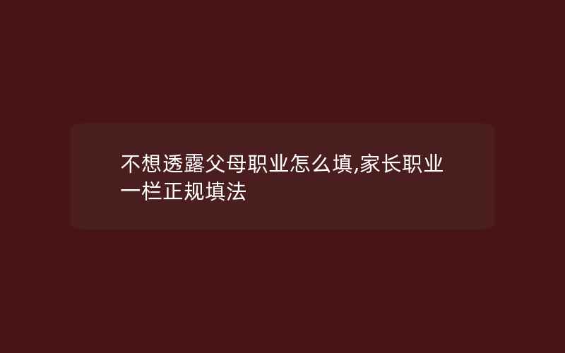 不想透露父母职业怎么填,家长职业一栏正规填法