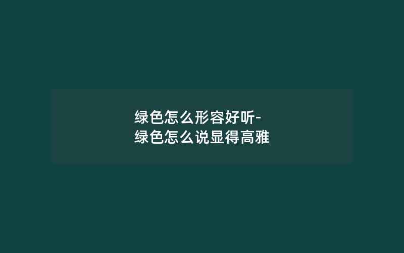 绿色怎么形容好听-绿色怎么说显得高雅