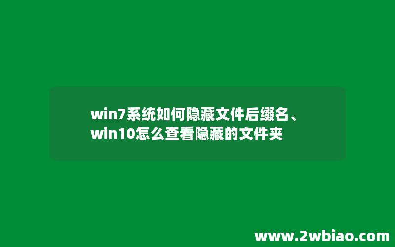 win7系统如何隐藏文件后缀名、win10怎么查看隐藏的文件夹