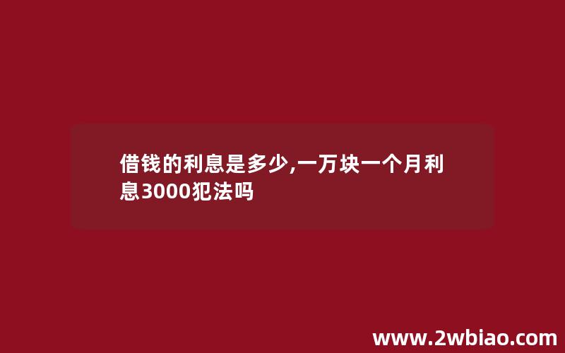 借钱的利息是多少,一万块一个月利息3000犯法吗