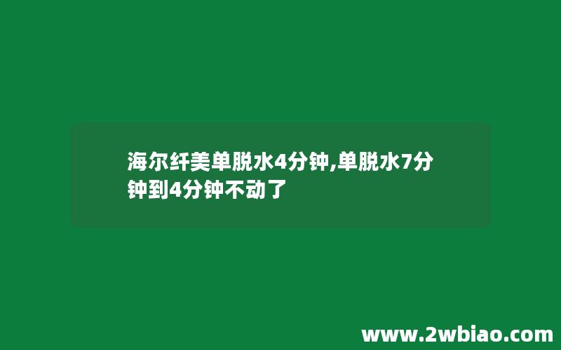 海尔纤美单脱水4分钟,单脱水7分钟到4分钟不动了