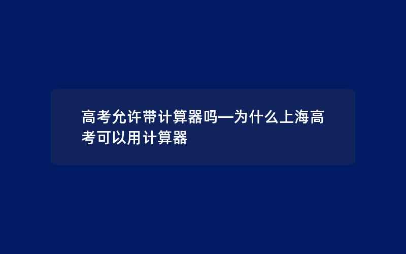 高考允许带计算器吗—为什么上海高考可以用计算器