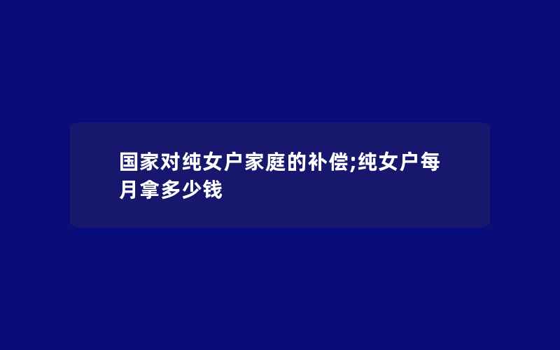 国家对纯女户家庭的补偿;纯女户每月拿多少钱