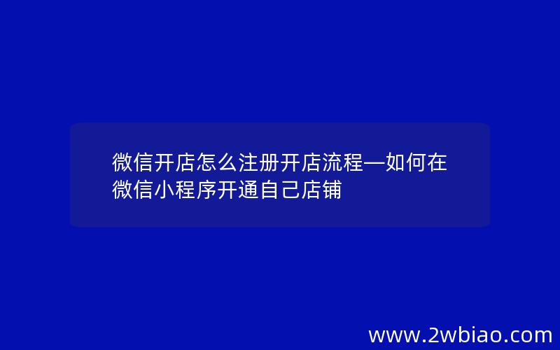 微信开店怎么注册开店流程—如何在微信小程序开通自己店铺