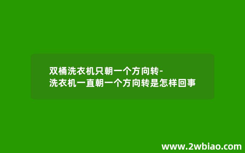 双桶洗衣机只朝一个方向转-洗衣机一直朝一个方向转是怎样回事