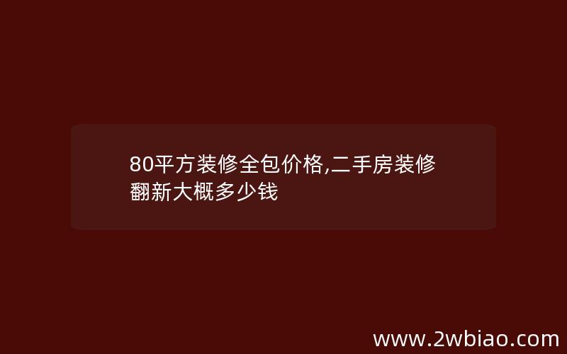 80平方装修全包价格,二手房装修翻新大概多少钱