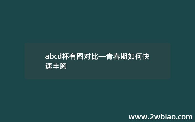 abcd杯有图对比—青春期如何快速丰胸