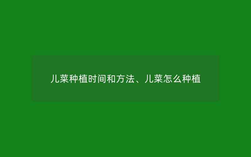 儿菜种植时间和方法、儿菜怎么种植