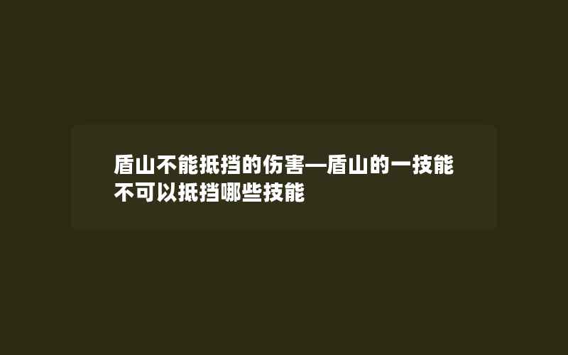 盾山不能抵挡的伤害—盾山的一技能不可以抵挡哪些技能