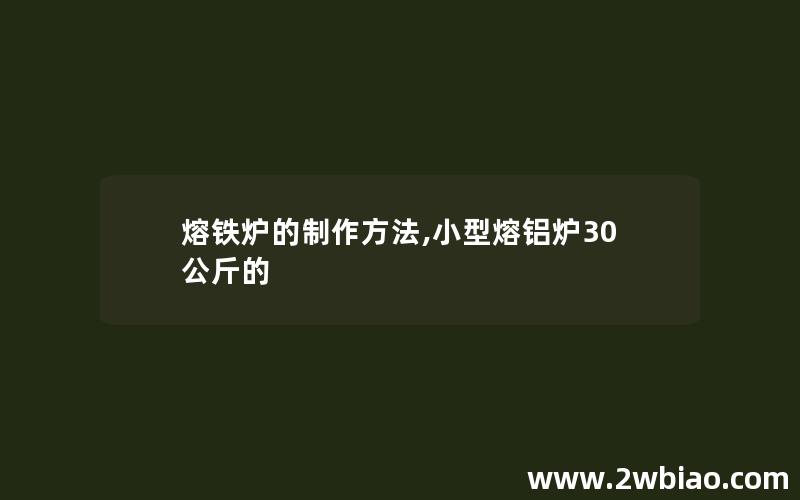 熔铁炉的制作方法,小型熔铝炉30公斤的