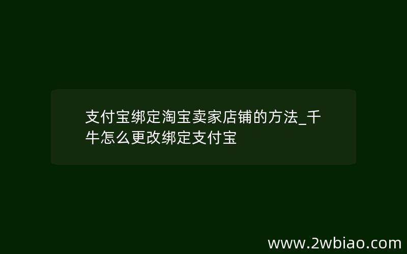 支付宝绑定淘宝卖家店铺的方法_千牛怎么更改绑定支付宝