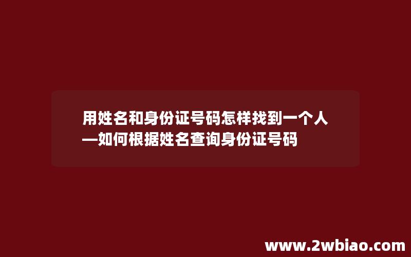 用姓名和身份证号码怎样找到一个人—如何根据姓名查询身份证号码