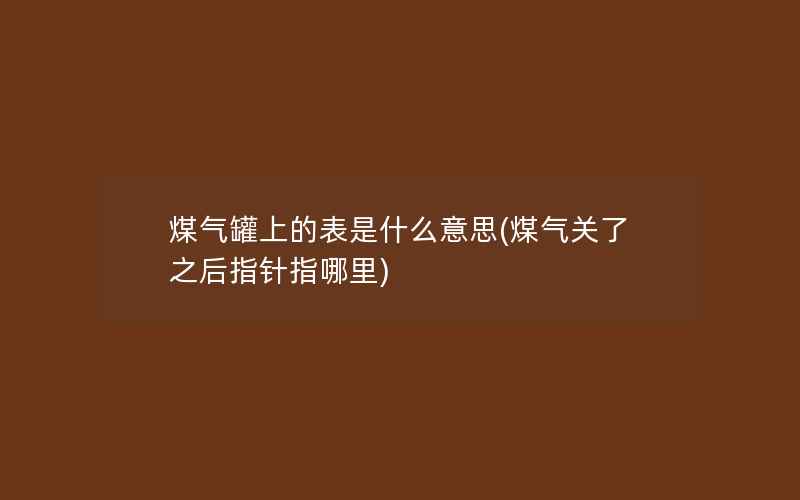 煤气罐上的表是什么意思(煤气关了之后指针指哪里)