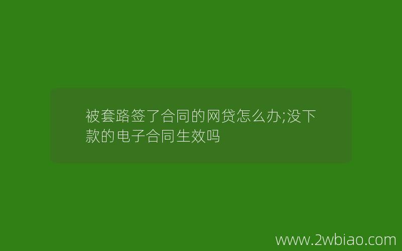 被套路签了合同的网贷怎么办;没下款的电子合同生效吗