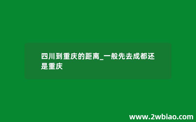 四川到重庆的距离_一般先去成都还是重庆