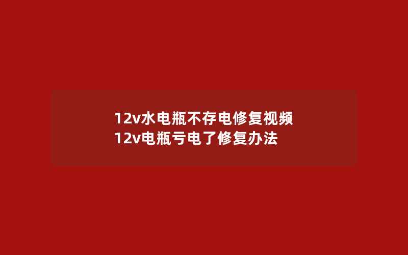 12v水电瓶不存电修复视频 12v电瓶亏电了修复办法