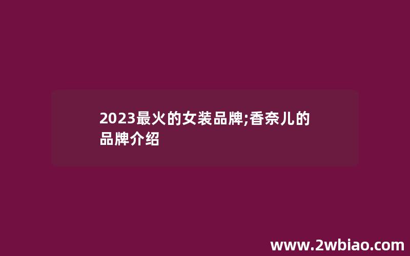 2023最火的女装品牌;香奈儿的品牌介绍