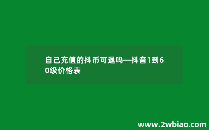 自己充值的抖币可退吗—抖音1到60级价格表