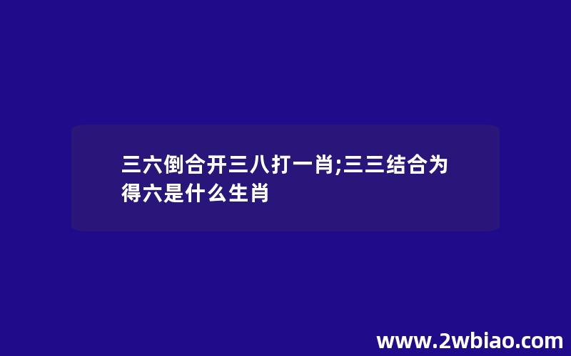 三六倒合开三八打一肖;三三结合为得六是什么生肖