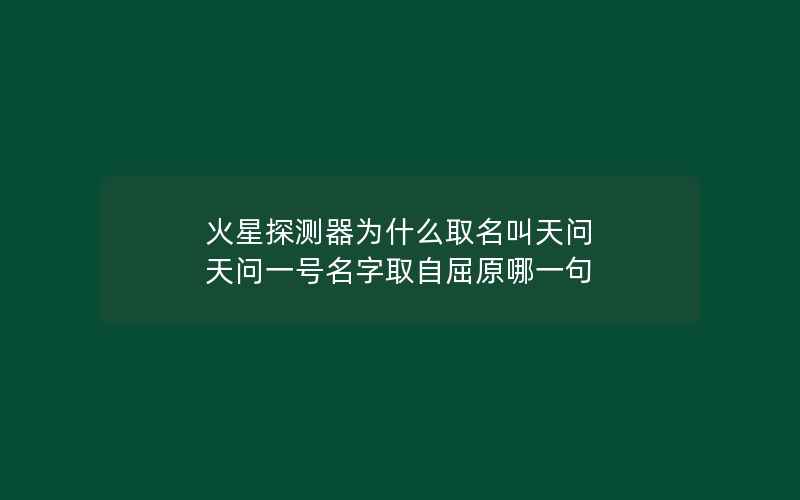 火星探测器为什么取名叫天问 天问一号名字取自屈原哪一句