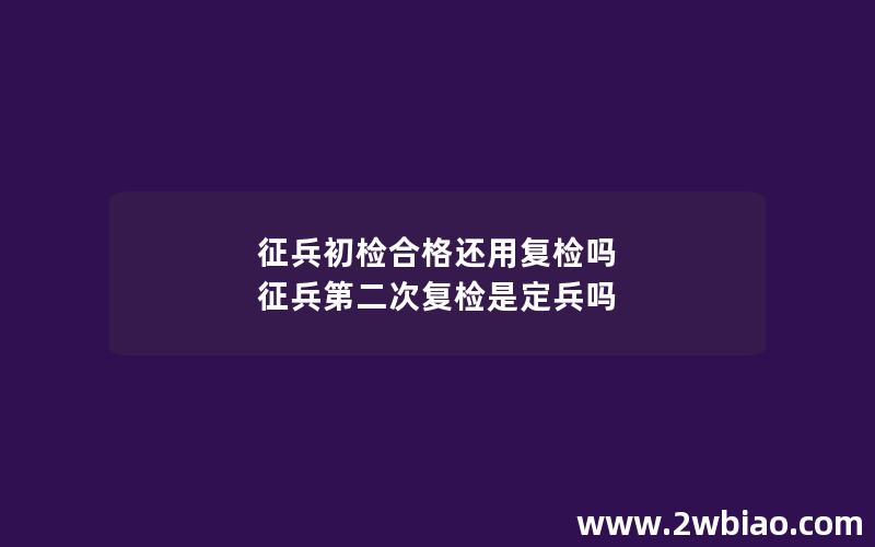 征兵初检合格还用复检吗 征兵第二次复检是定兵吗