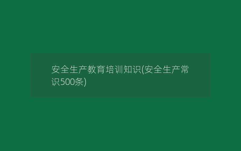 安全生产教育培训知识(安全生产常识500条)