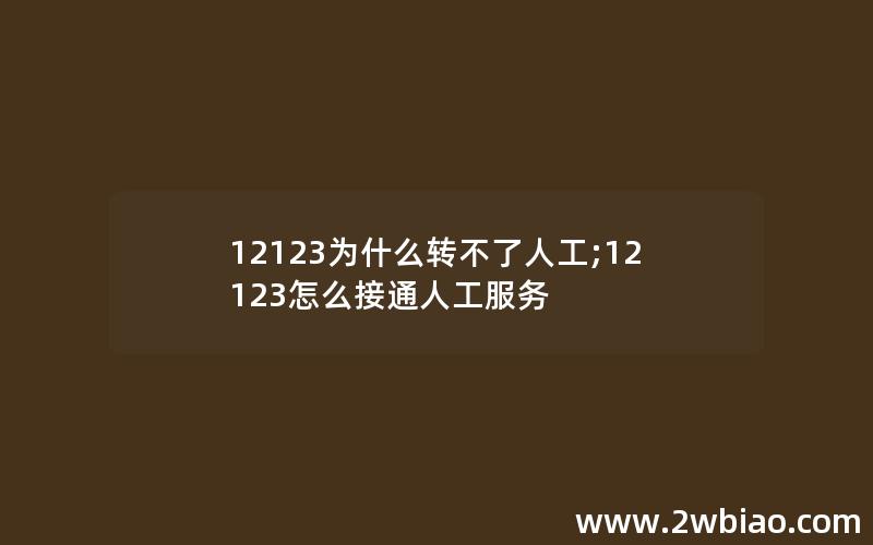 12123为什么转不了人工;12123怎么接通人工服务