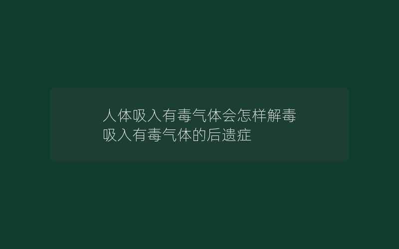 人体吸入有毒气体会怎样解毒 吸入有毒气体的后遗症