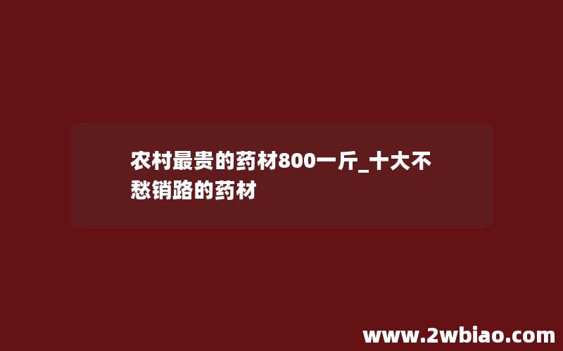 农村最贵的药材800一斤_十大不愁销路的药材