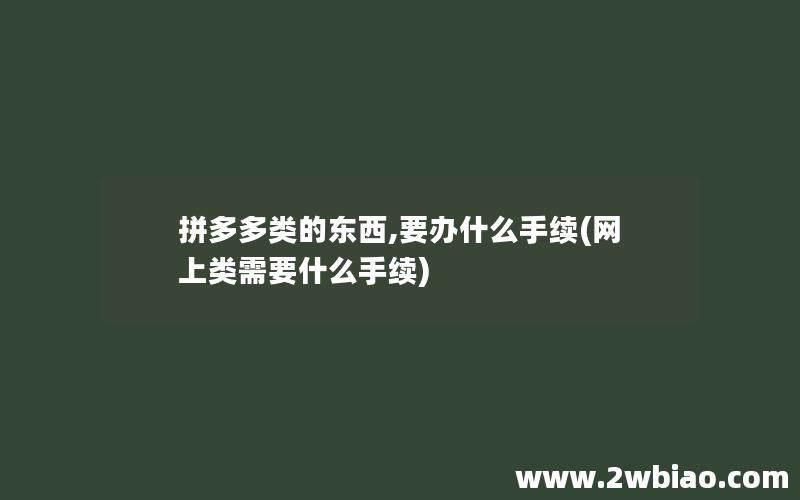 拼多多类的东西,要办什么手续(网上类需要什么手续)